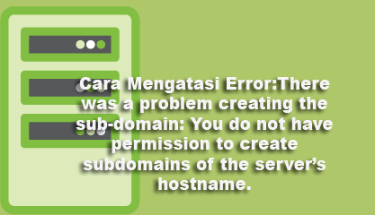 Cara Mengatasi Error:There was a problem creating the sub-domain: You do not have permission to create subdomains of the server’s hostname.