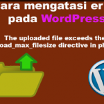 cara mengatasi error wordpress The uploaded file exceeds the upload_max_filesize directive in php.ini